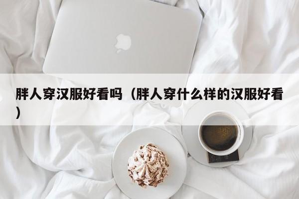 胖人穿汉服好看吗（胖人穿什么样的汉服好看）