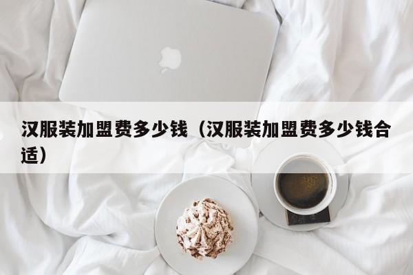 汉服装加盟费多少钱（汉服装加盟费多少钱合适）