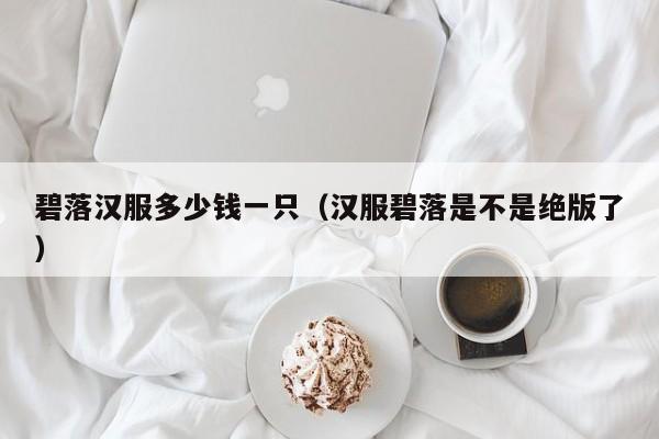 碧落汉服多少钱一只（汉服碧落是不是绝版了）