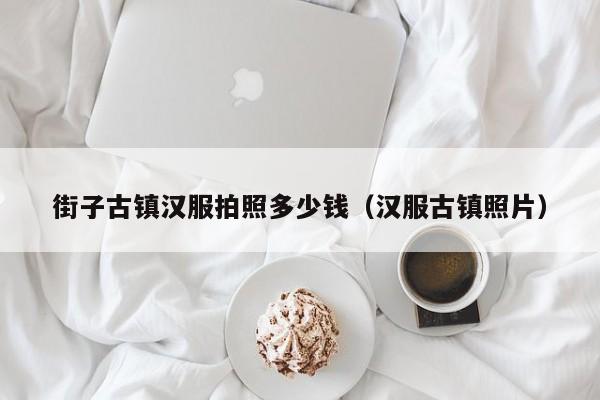 街子古镇汉服拍照多少钱（汉服古镇照片）