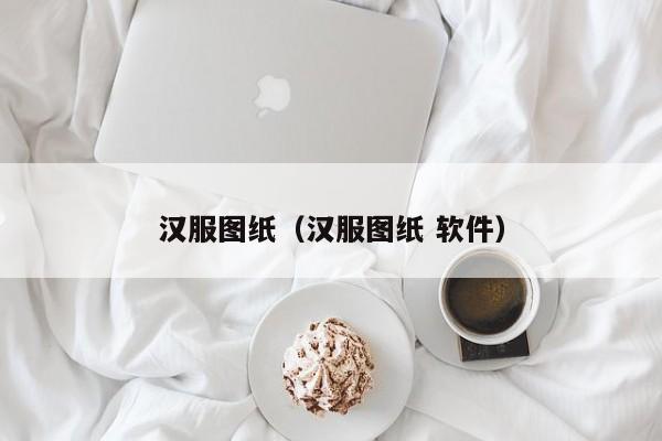 汉服图纸（汉服图纸 软件）