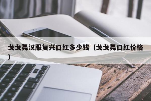 戈戈舞汉服复兴口红多少钱（戈戈舞口红价格）