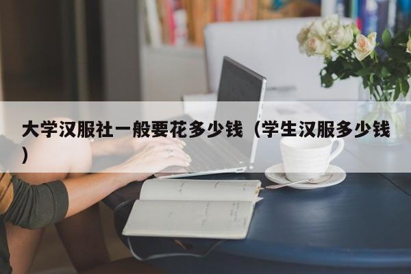 大学汉服社一般要花多少钱（学生汉服多少钱）