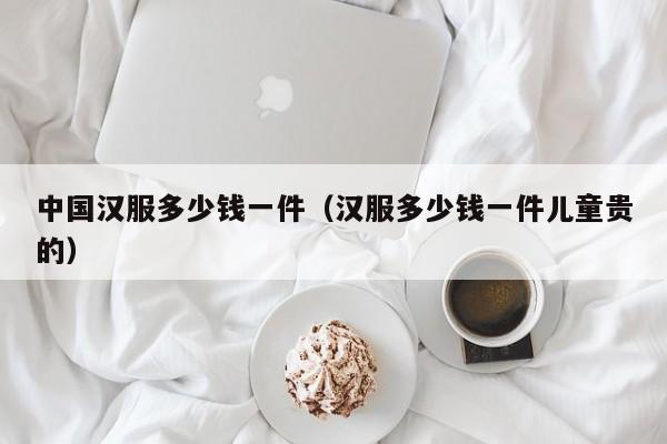 中国汉服多少钱一件（汉服多少钱一件儿童贵的）