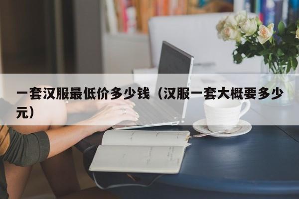 一套汉服最低价多少钱（汉服一套大概要多少元）