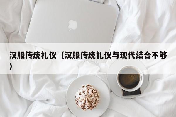 汉服传统礼仪（汉服传统礼仪与现代结合不够）