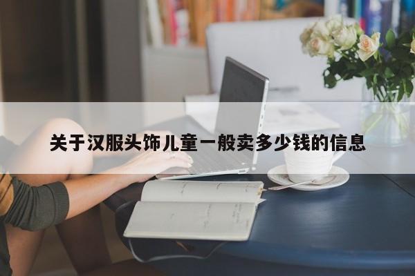 关于汉服头饰儿童一般卖多少钱的信息