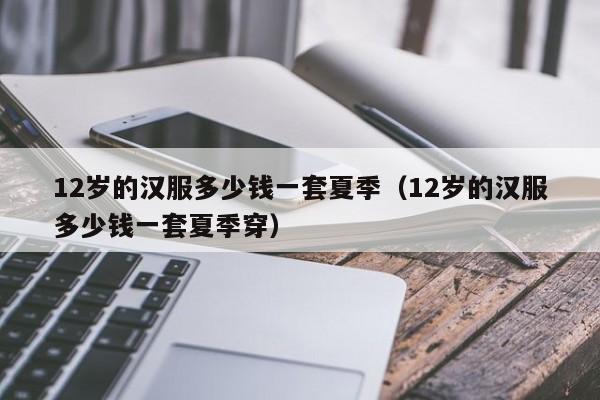 12岁的汉服多少钱一套夏季（12岁的汉服多少钱一套夏季穿）