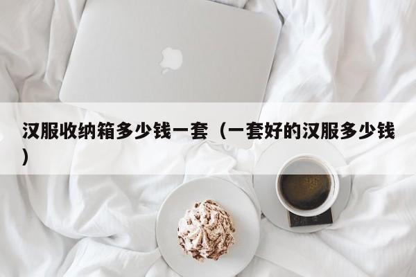 汉服收纳箱多少钱一套（一套好的汉服多少钱）