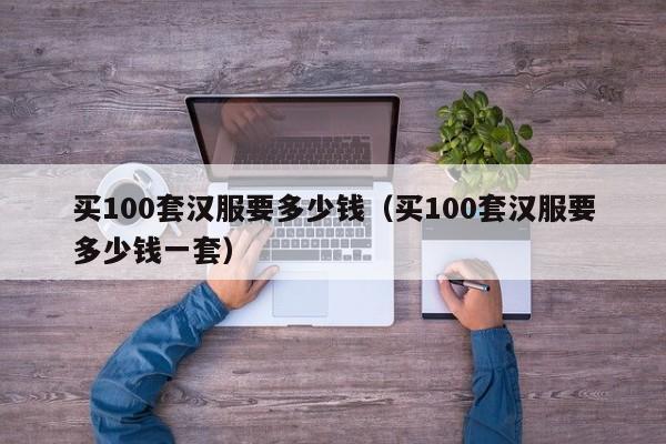 买100套汉服要多少钱（买100套汉服要多少钱一套）