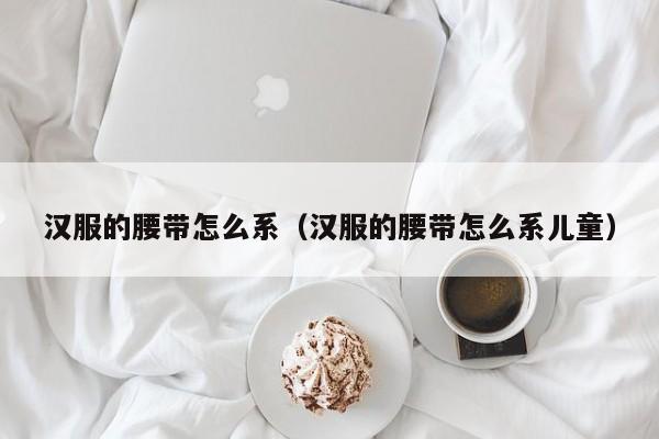 汉服的腰带怎么系（汉服的腰带怎么系儿童）