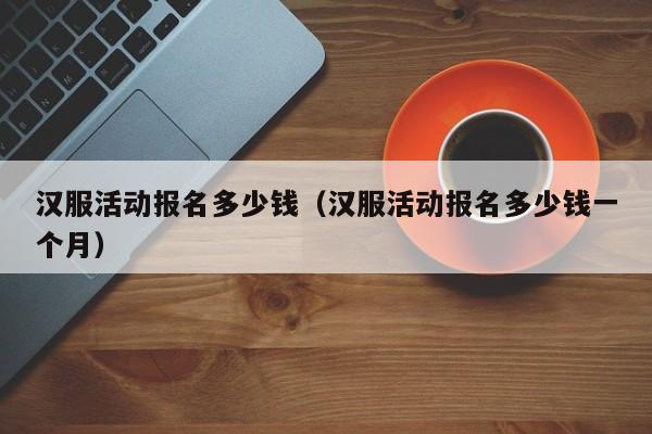 汉服活动报名多少钱（汉服活动报名多少钱一个月）