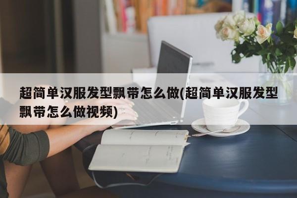 超简单汉服发型飘带怎么做(超简单汉服发型飘带怎么做视频)