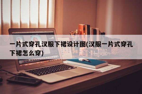 一片式穿孔汉服下裙设计图(汉服一片式穿孔下裙怎么穿)