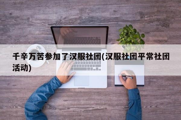 千辛万苦参加了汉服社团(汉服社团平常社团活动)