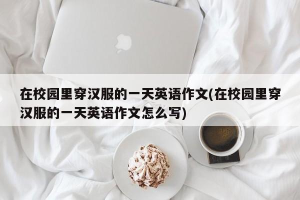 在校园里穿汉服的一天英语作文(在校园里穿汉服的一天英语作文怎么写)