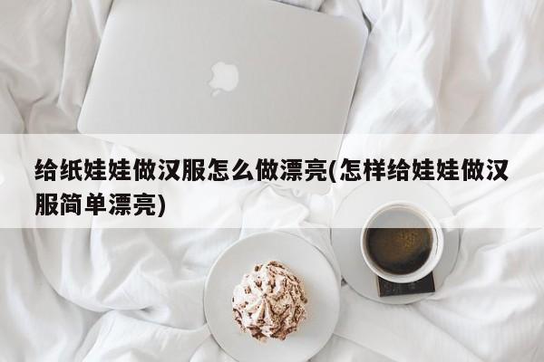 给纸娃娃做汉服怎么做漂亮(怎样给娃娃做汉服简单漂亮)