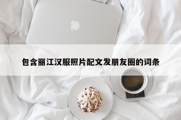 包含丽江汉服照片配文发朋友圈的词条