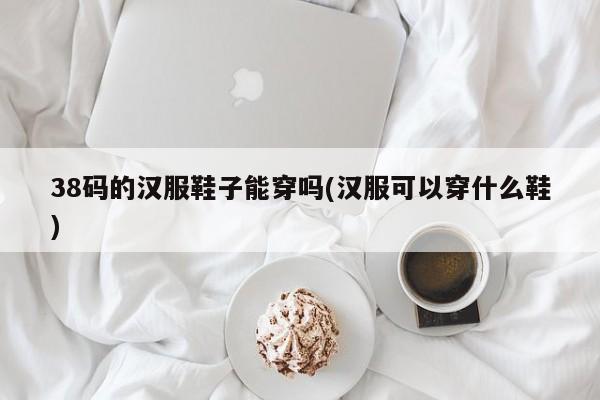 38码的汉服鞋子能穿吗(汉服可以穿什么鞋)