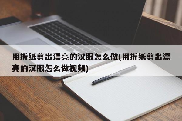 用折纸剪出漂亮的汉服怎么做(用折纸剪出漂亮的汉服怎么做视频)