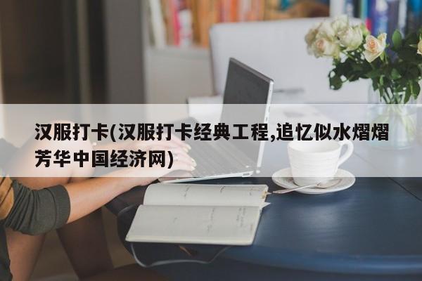 汉服打卡(汉服打卡经典工程,追忆似水熠熠芳华中国经济网)