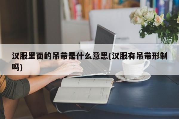 汉服里面的吊带是什么意思(汉服有吊带形制吗)