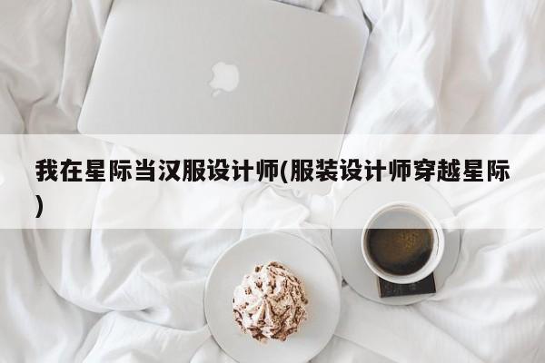 我在星际当汉服设计师(服装设计师穿越星际)