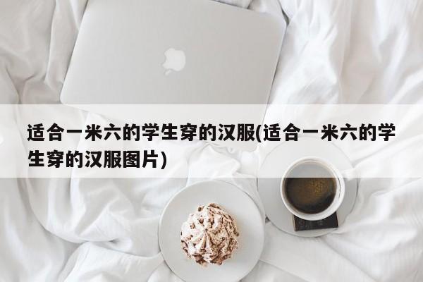 适合一米六的学生穿的汉服(适合一米六的学生穿的汉服图片)