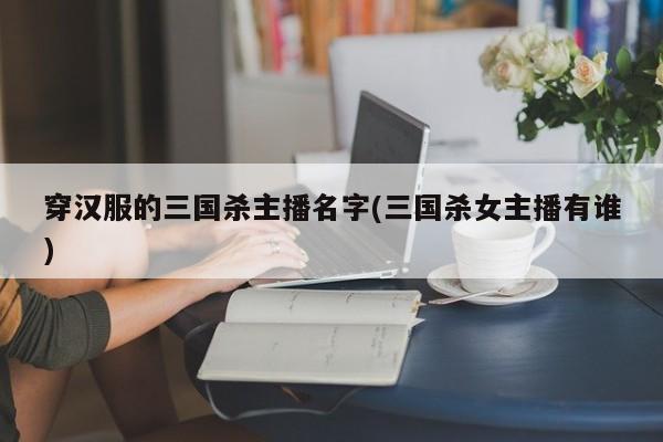 穿汉服的三国杀主播名字(三国杀女主播有谁)