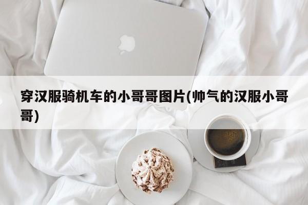 穿汉服骑机车的小哥哥图片(帅气的汉服小哥哥)