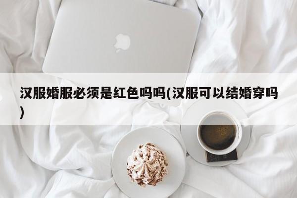 汉服婚服必须是红色吗吗(汉服可以结婚穿吗)