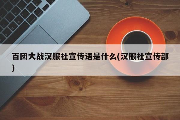 百团大战汉服社宣传语是什么(汉服社宣传部)