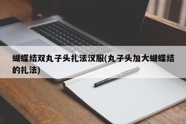 蝴蝶结双丸子头扎法汉服(丸子头加大蝴蝶结的扎法)