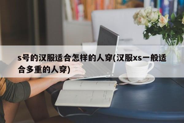 s号的汉服适合怎样的人穿(汉服xs一般适合多重的人穿)