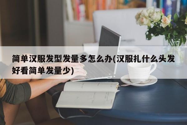 简单汉服发型发量多怎么办(汉服扎什么头发好看简单发量少)