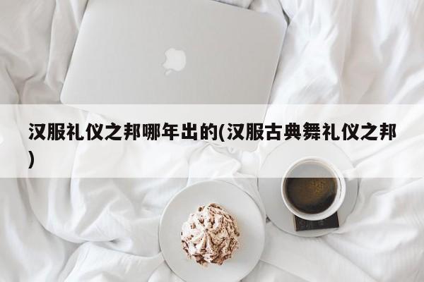 汉服礼仪之邦哪年出的(汉服古典舞礼仪之邦)