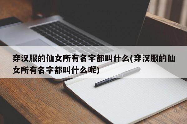 穿汉服的仙女所有名字都叫什么(穿汉服的仙女所有名字都叫什么呢)