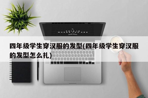 四年级学生穿汉服的发型(四年级学生穿汉服的发型怎么扎)