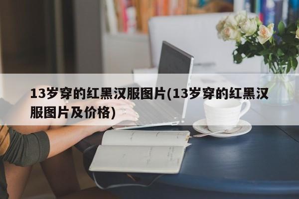 13岁穿的红黑汉服图片(13岁穿的红黑汉服图片及价格)