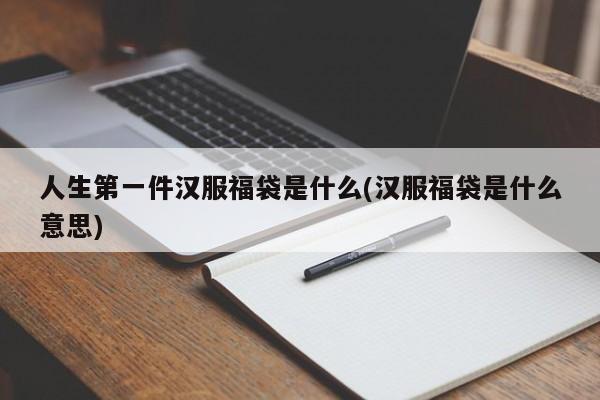 人生第一件汉服福袋是什么(汉服福袋是什么意思)