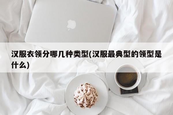 汉服衣领分哪几种类型(汉服最典型的领型是什么)