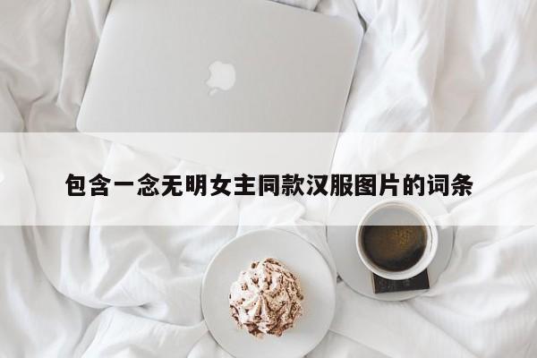 包含一念无明女主同款汉服图片的词条