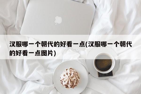 汉服哪一个朝代的好看一点(汉服哪一个朝代的好看一点图片)