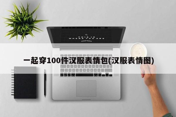 一起穿100件汉服表情包(汉服表情图)