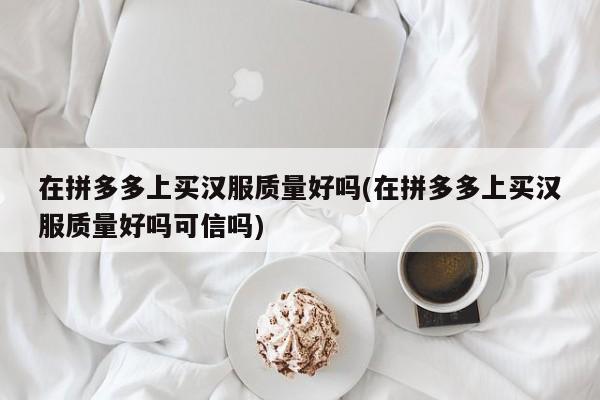 在拼多多上买汉服质量好吗(在拼多多上买汉服质量好吗可信吗)