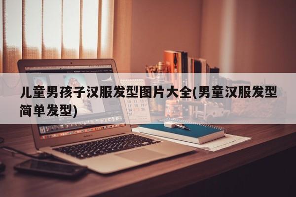 儿童男孩子汉服发型图片大全(男童汉服发型简单发型)