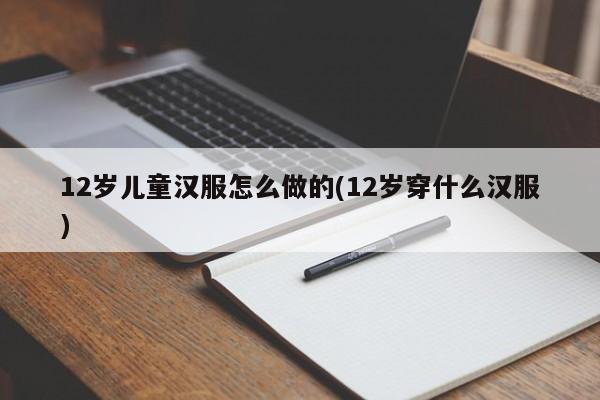 12岁儿童汉服怎么做的(12岁穿什么汉服)