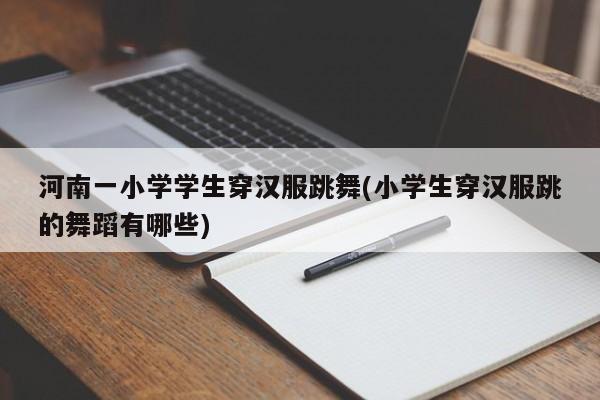 河南一小学学生穿汉服跳舞(小学生穿汉服跳的舞蹈有哪些)