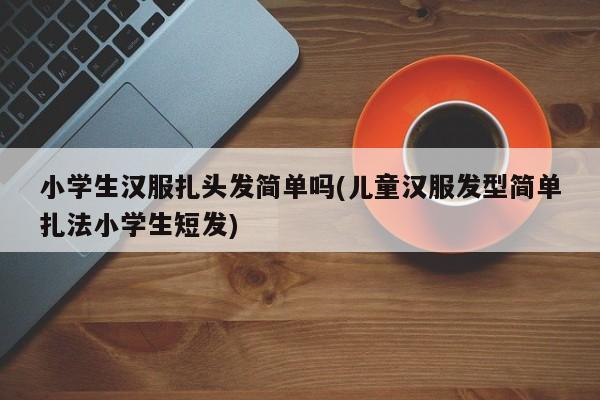 小学生汉服扎头发简单吗(儿童汉服发型简单扎法小学生短发)