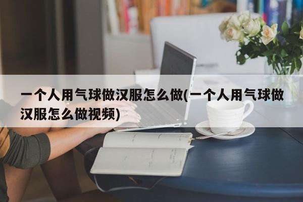 一个人用气球做汉服怎么做(一个人用气球做汉服怎么做视频)